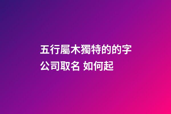 五行屬木獨特的的字公司取名 如何起-第1張-公司起名-玄機派